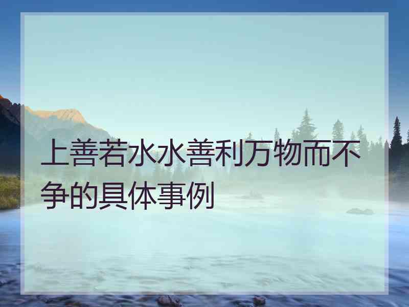 上善若水水善利万物而不争的具体事例