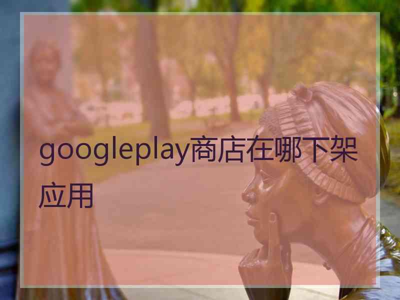 googleplay商店在哪下架应用