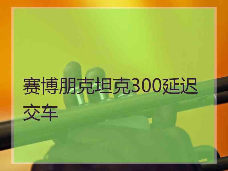 赛博朋克坦克300延迟交车