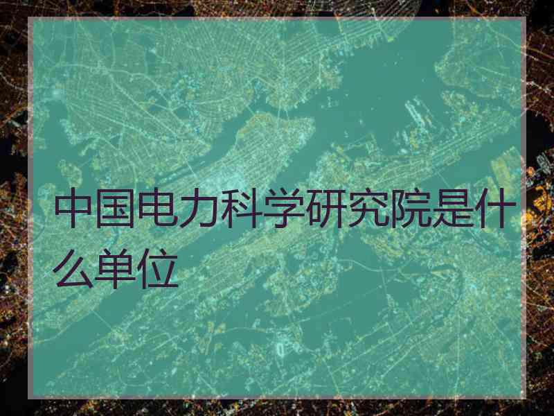 中国电力科学研究院是什么单位