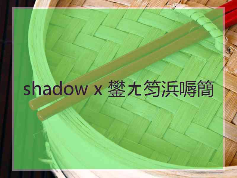 shadow x 鐢ㄤ笉浜嗕簡