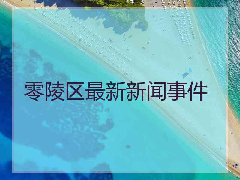 零陵区最新新闻事件