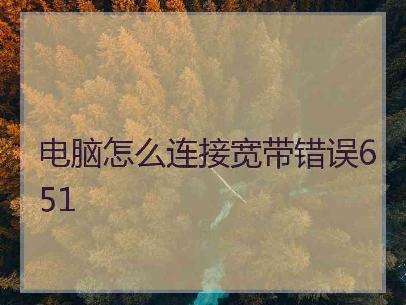 电脑怎么连接宽带错误651