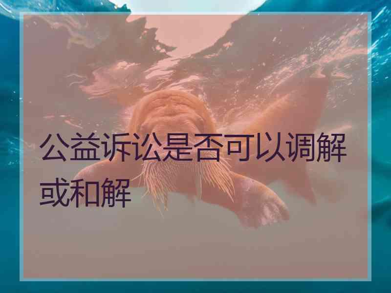 公益诉讼是否可以调解或和解