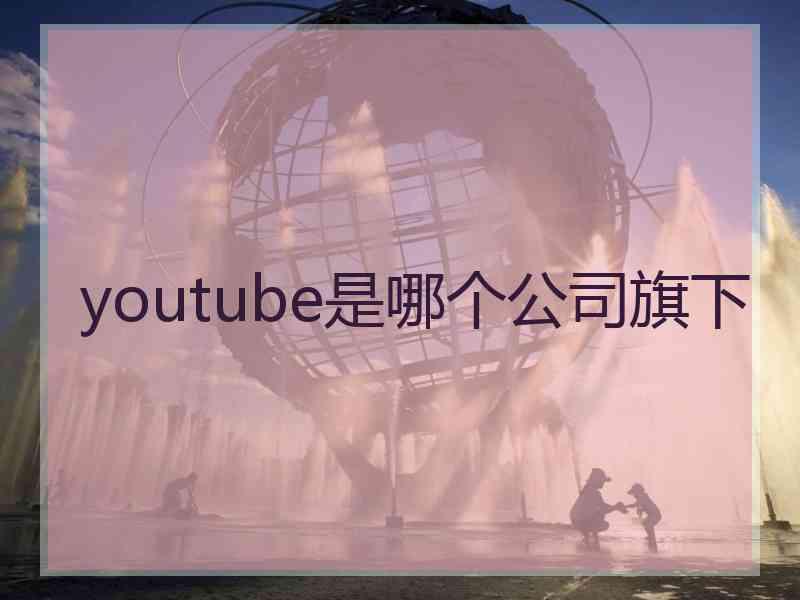 youtube是哪个公司旗下