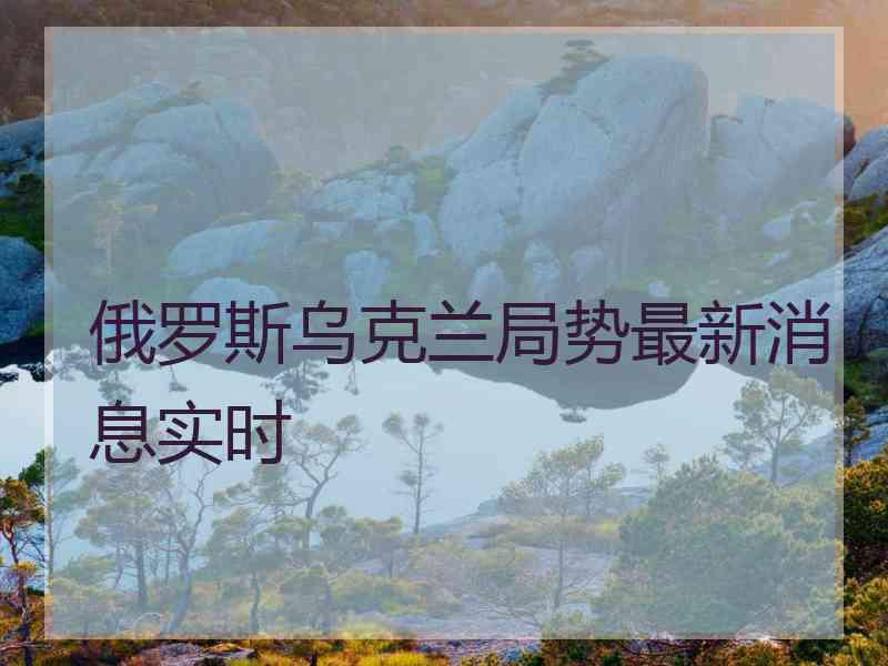 俄罗斯乌克兰局势最新消息实时