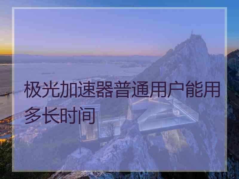 极光加速器普通用户能用多长时间