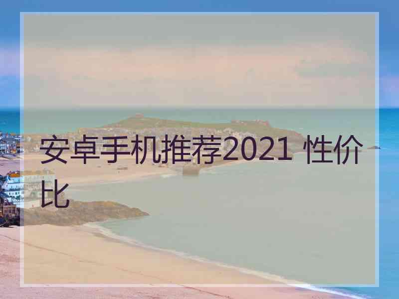 安卓手机推荐2021 性价比