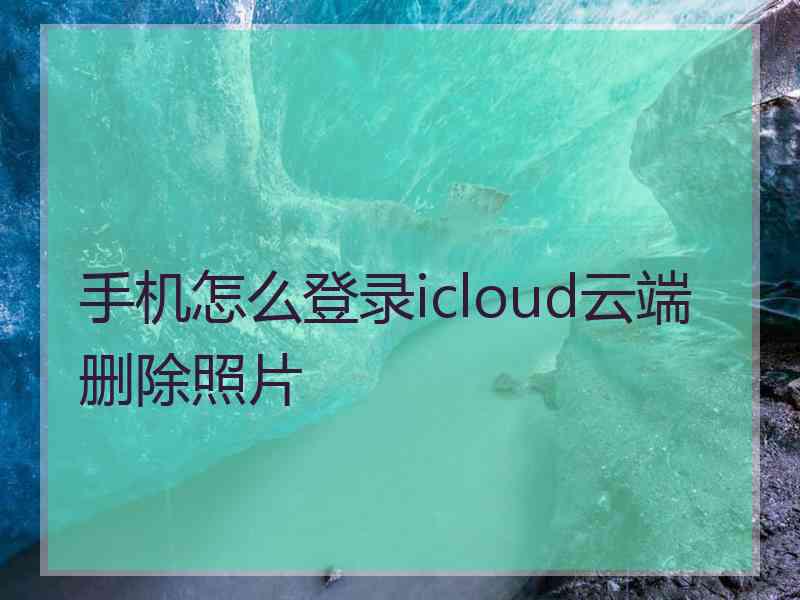 手机怎么登录icloud云端删除照片