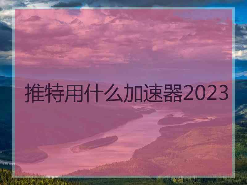 推特用什么加速器2023