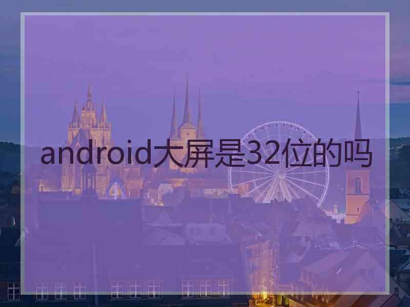 android大屏是32位的吗