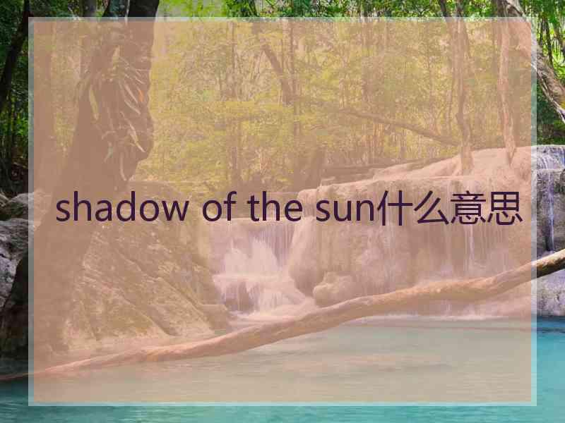 shadow of the sun什么意思