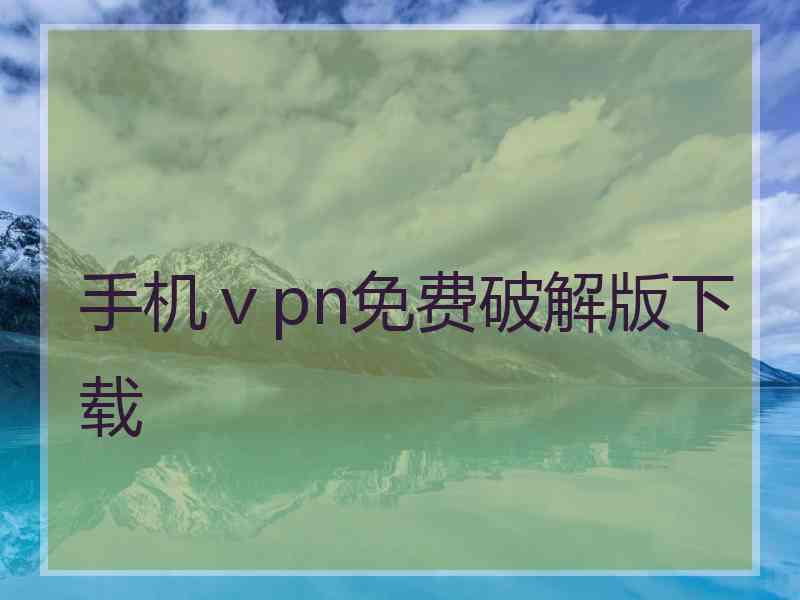 手机ⅴpn免费破解版下载