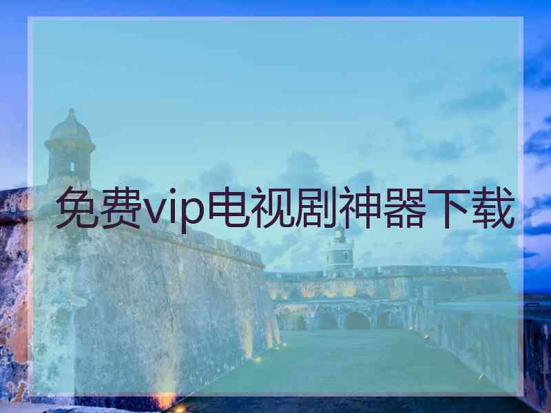 免费vip电视剧神器下载