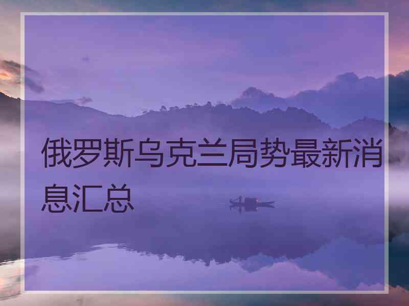 俄罗斯乌克兰局势最新消息汇总