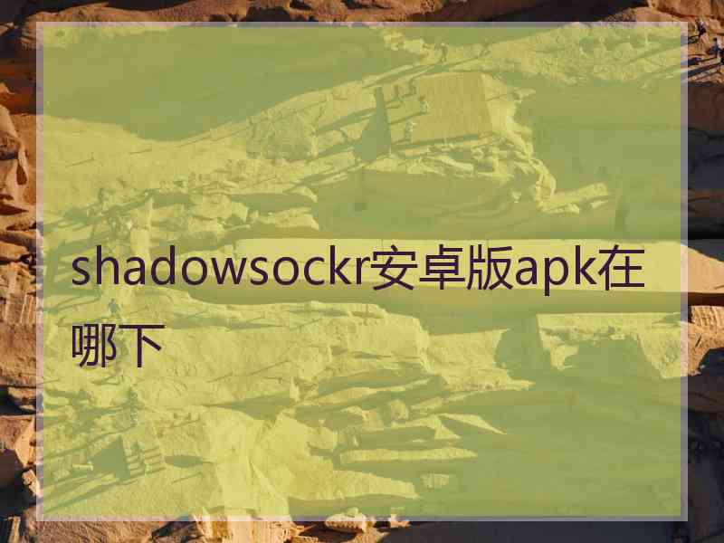 shadowsockr安卓版apk在哪下