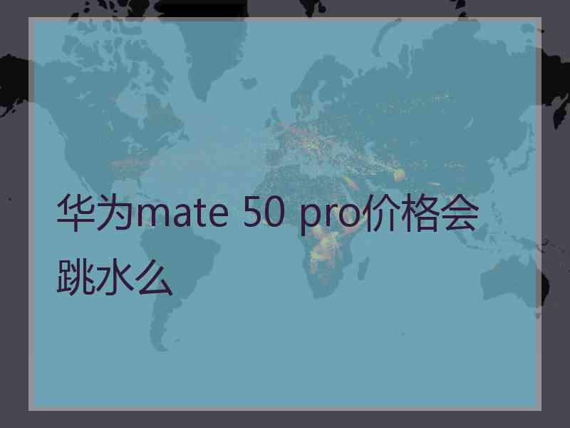 华为mate 50 pro价格会跳水么