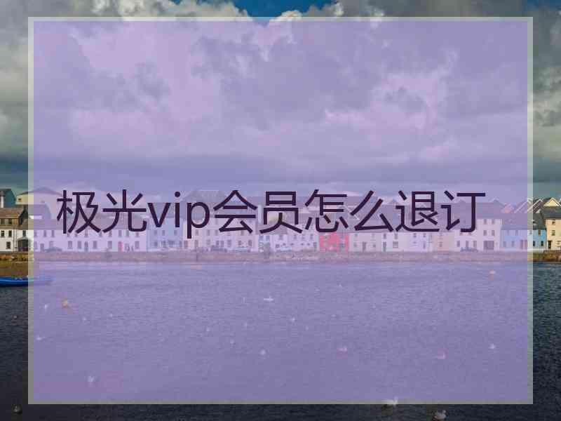 极光vip会员怎么退订