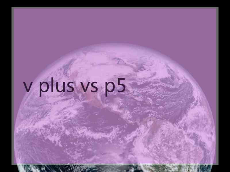 v plus vs p5