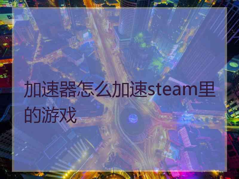 加速器怎么加速steam里的游戏