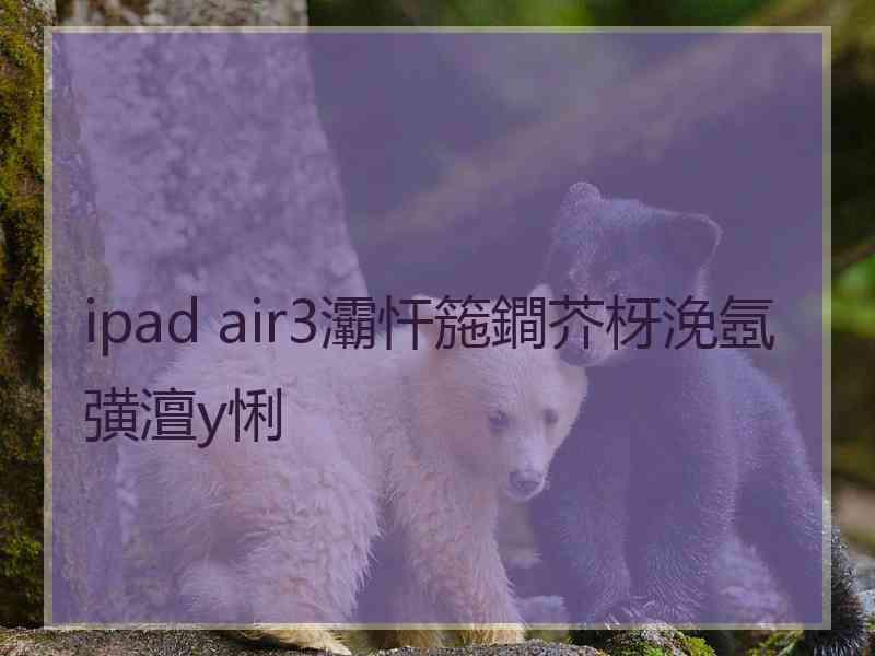 ipad air3灞忓箷鐧芥枒浼氬彉澶у悧