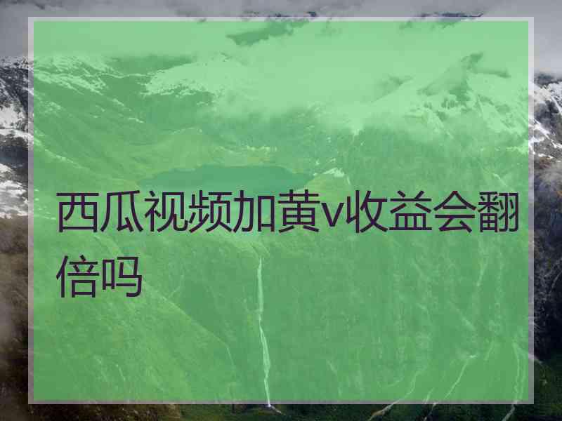 西瓜视频加黄v收益会翻倍吗