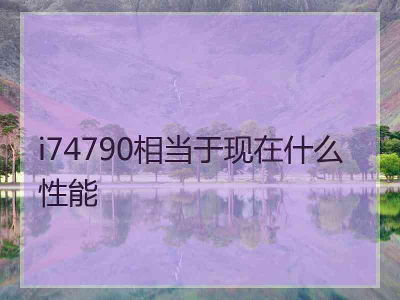 i74790相当于现在什么性能