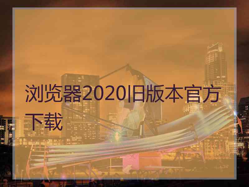 浏览器2020旧版本官方下载