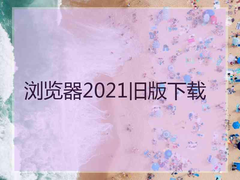 浏览器2021旧版下载