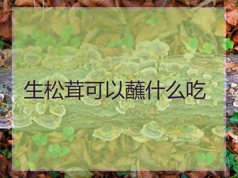 生松茸可以蘸什么吃