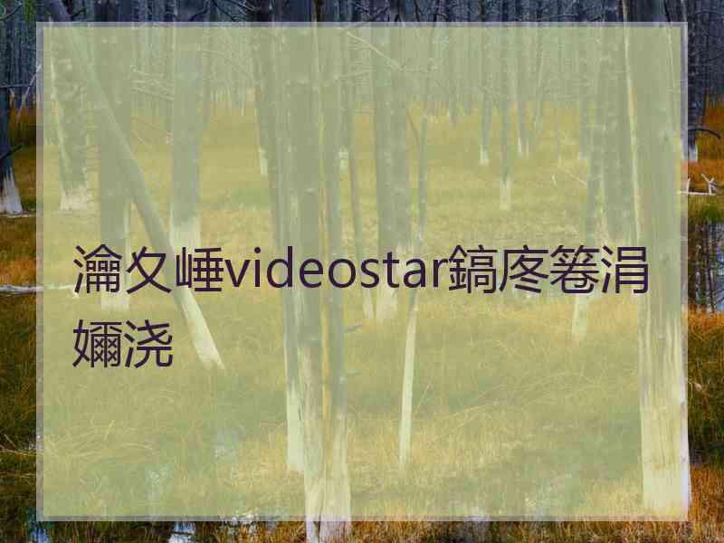 瀹夊崜videostar鎬庝箞涓嬭浇