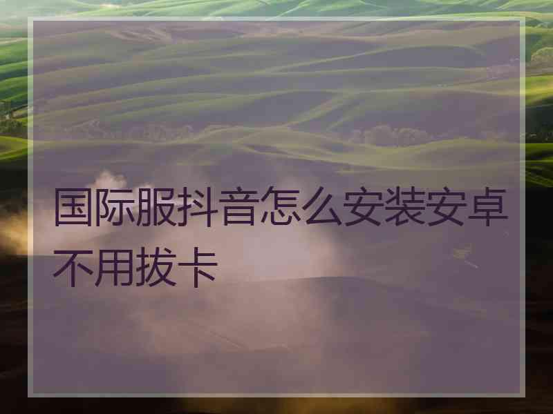 国际服抖音怎么安装安卓不用拔卡