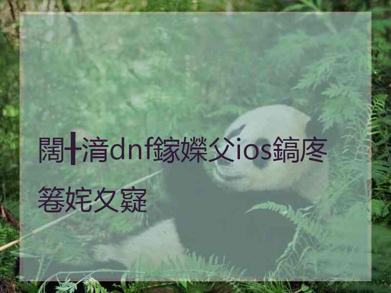 闊╂湇dnf鎵嬫父ios鎬庝箞姹夊寲