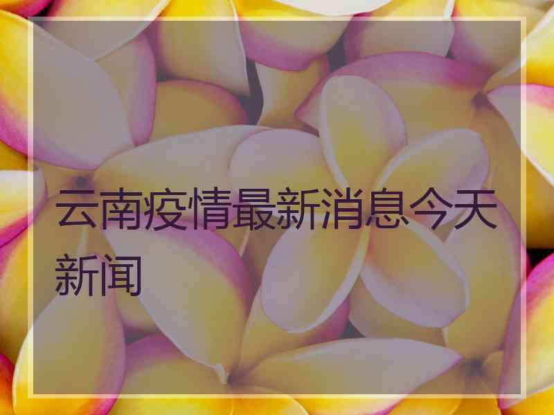 云南疫情最新消息今天新闻