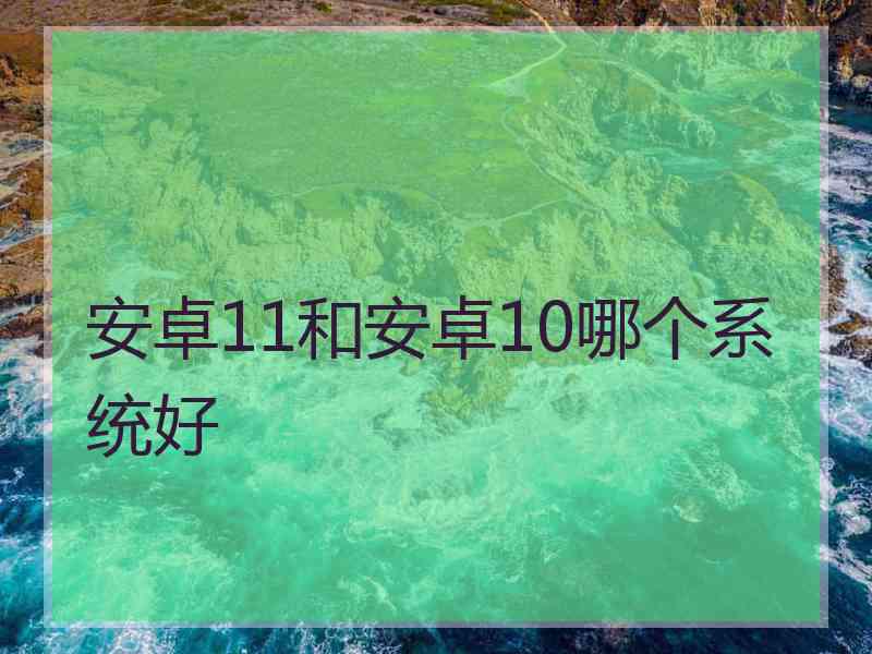 安卓11和安卓10哪个系统好