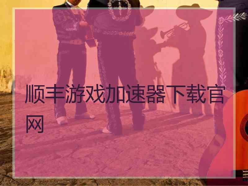 顺丰游戏加速器下载官网