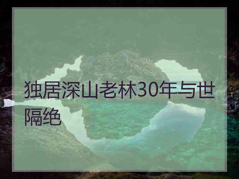 独居深山老林30年与世隔绝