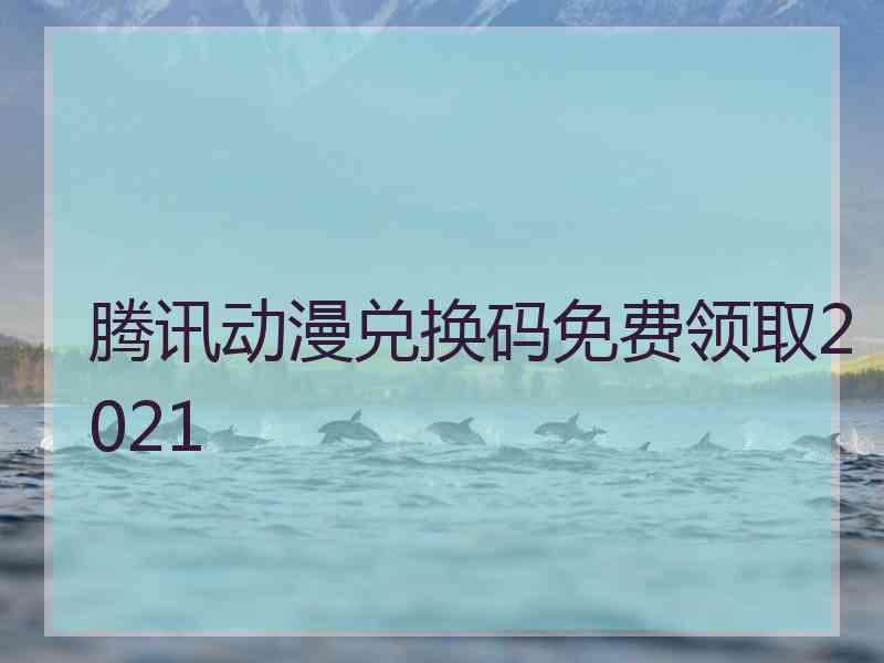 腾讯动漫兑换码免费领取2021