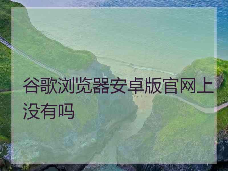 谷歌浏览器安卓版官网上没有吗