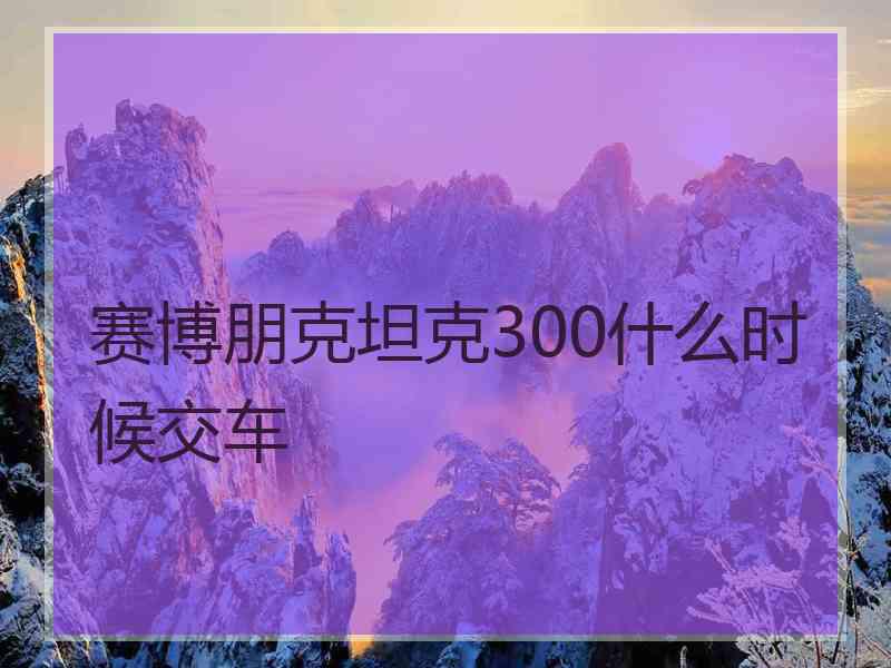 赛博朋克坦克300什么时候交车