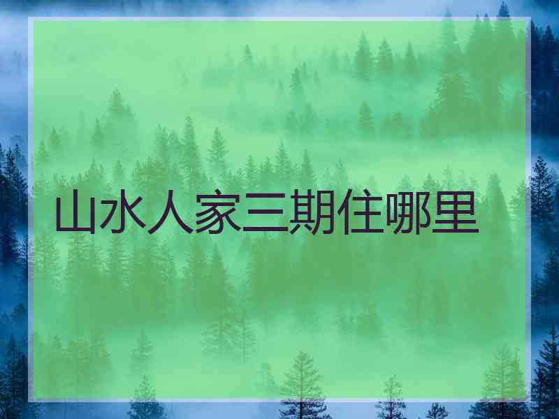 山水人家三期住哪里