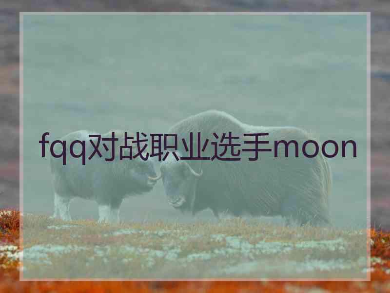 fqq对战职业选手moon