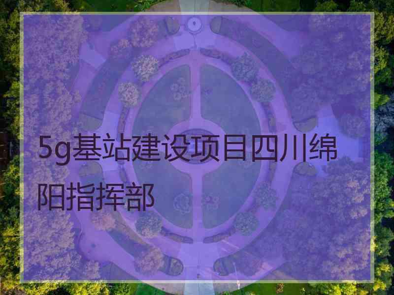 5g基站建设项目四川绵阳指挥部