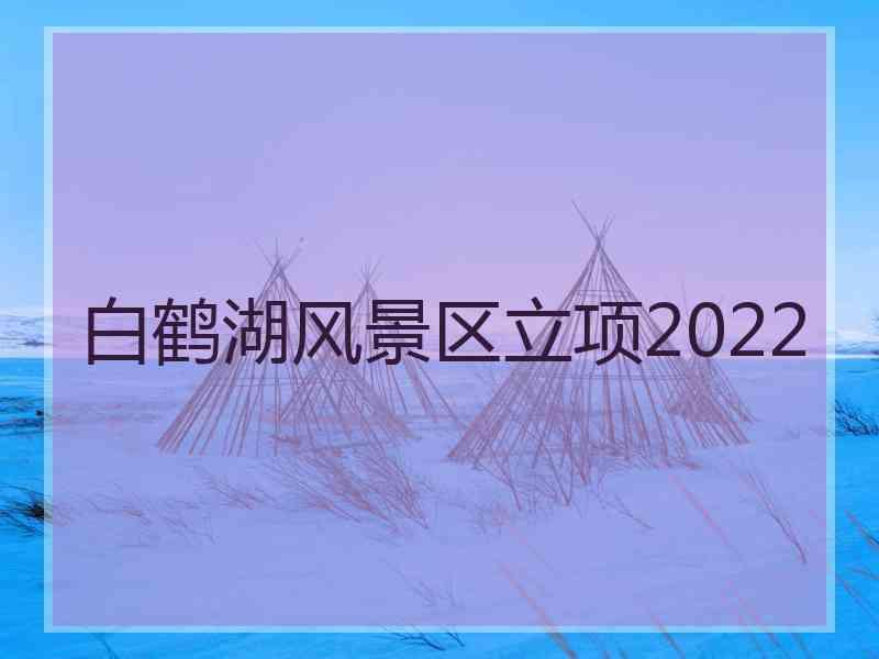 白鹤湖风景区立项2022