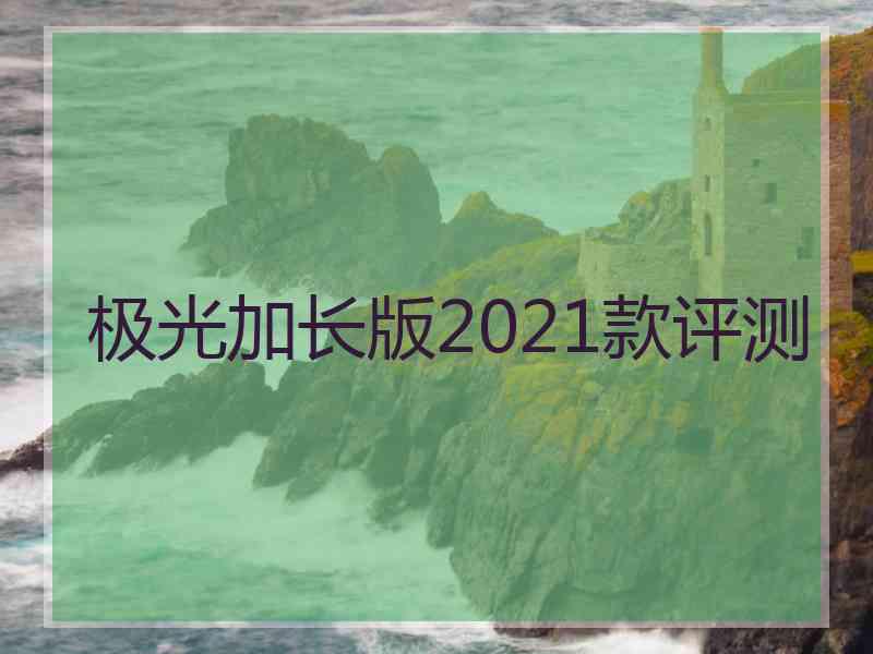 极光加长版2021款评测