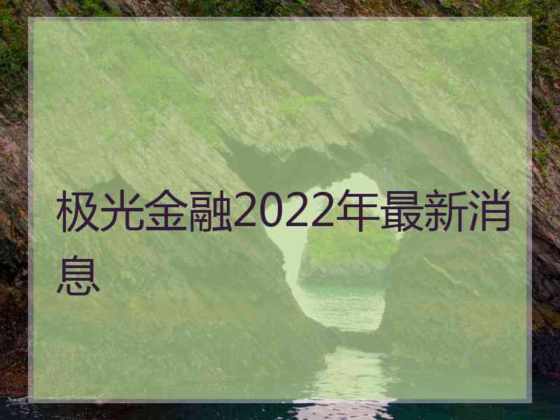 极光金融2022年最新消息