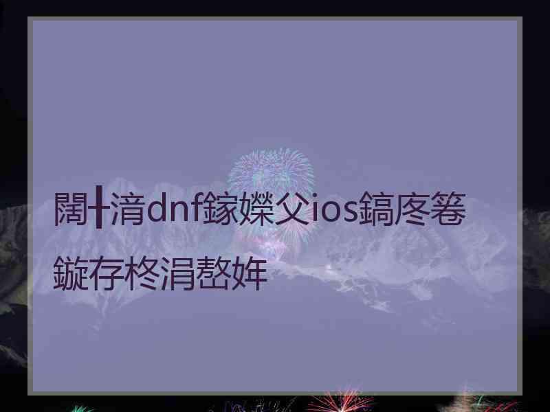 闊╂湇dnf鎵嬫父ios鎬庝箞鏇存柊涓嶅姩