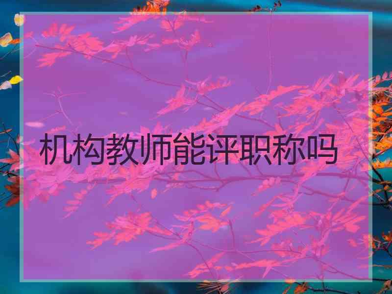 机构教师能评职称吗