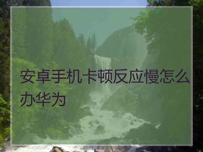 安卓手机卡顿反应慢怎么办华为