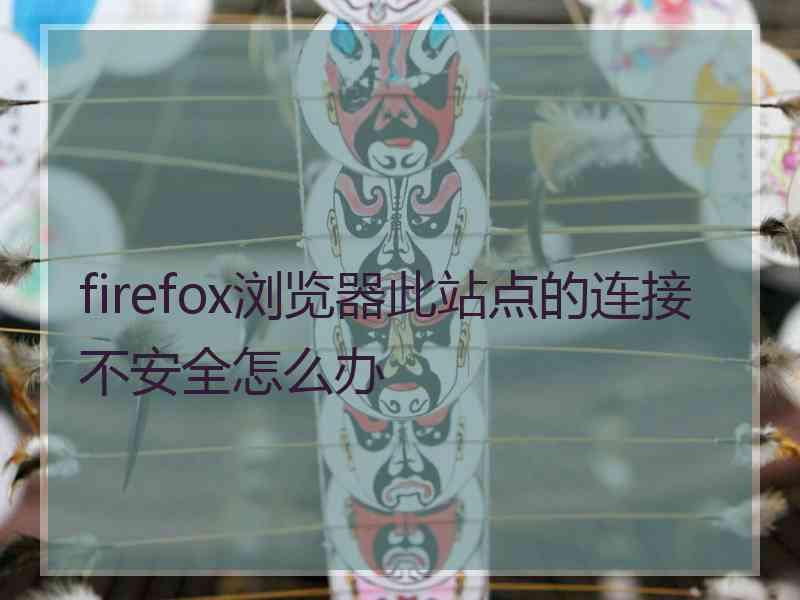 firefox浏览器此站点的连接不安全怎么办